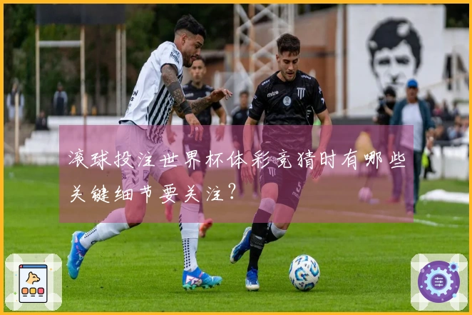 滚球投注世界杯体彩竞猜时有哪些关键细节要关注？
