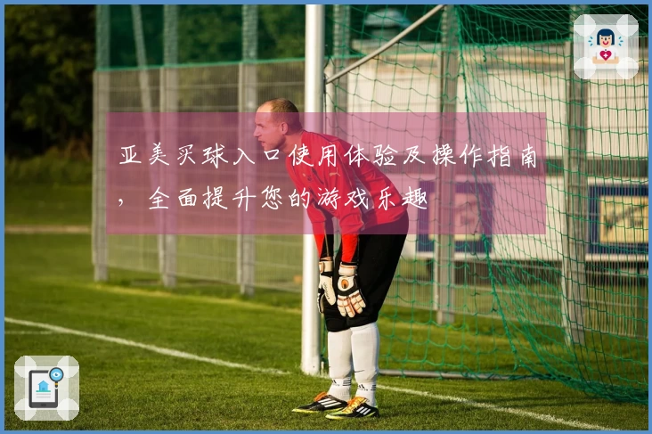 亚美买球入口使用体验及操作指南，全面提升您的游戏乐趣