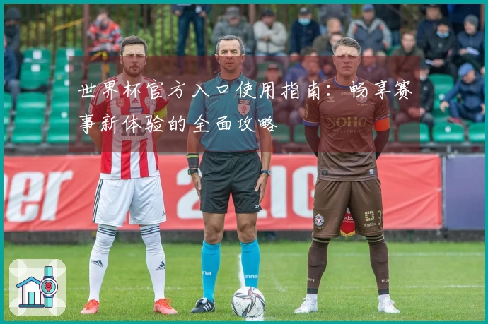 世界杯官方入口使用指南:畅享赛事新体验的全面攻略