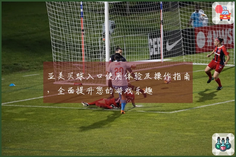 亚美买球入口使用体验及操作指南，全面提升您的游戏乐趣