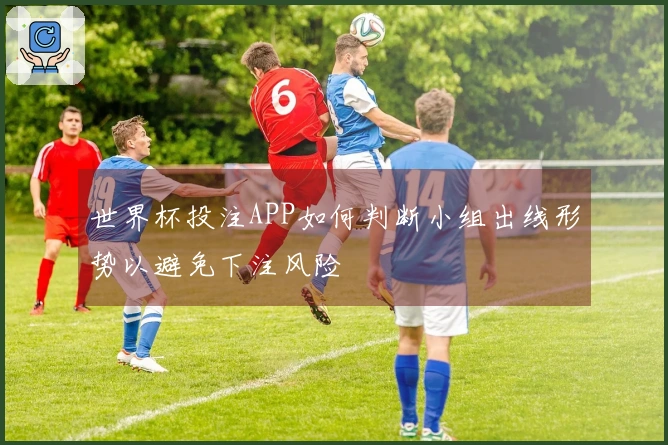 世界杯投注APP如何判断小组出线形势以避免下注风险