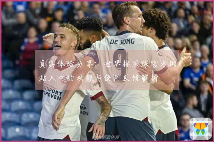 真实体验分享:世界杯买球官方网站入口的功能与使用反馈解析