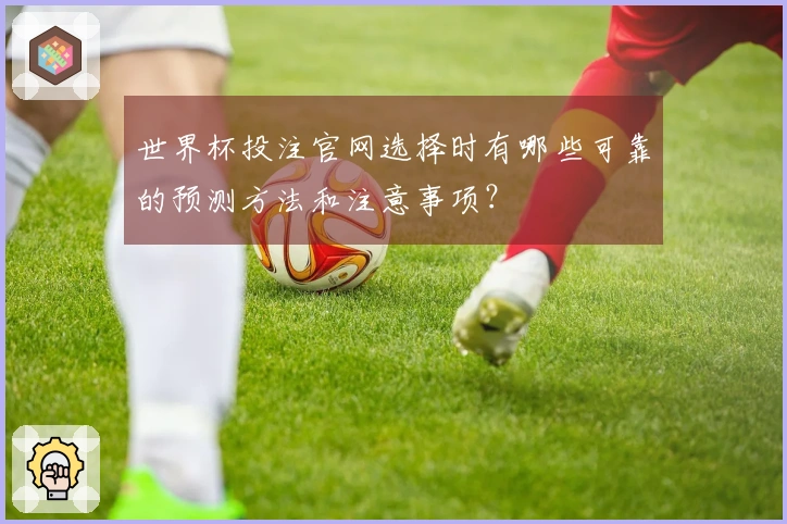 世界杯投注官网选择时有哪些可靠的预测方法和注意事项？