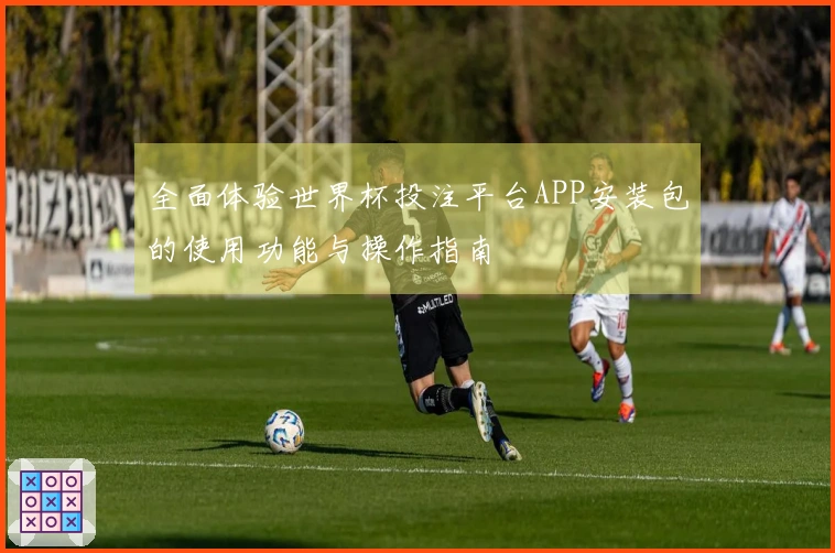 全面体验世界杯投注平台APP安装包的使用功能与操作指南