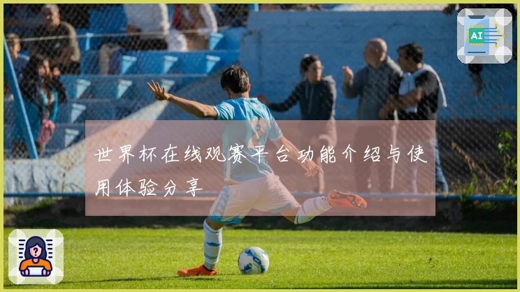 世界杯在线观赛平台功能介绍与使用体验分享
