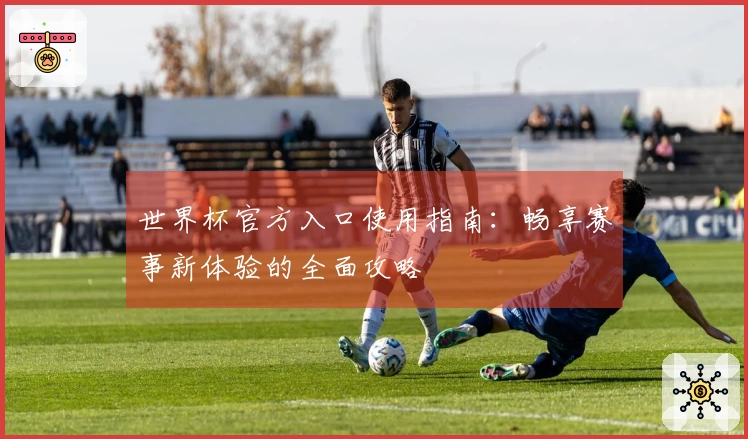 世界杯官方入口使用指南：畅享赛事新体验的全面攻略