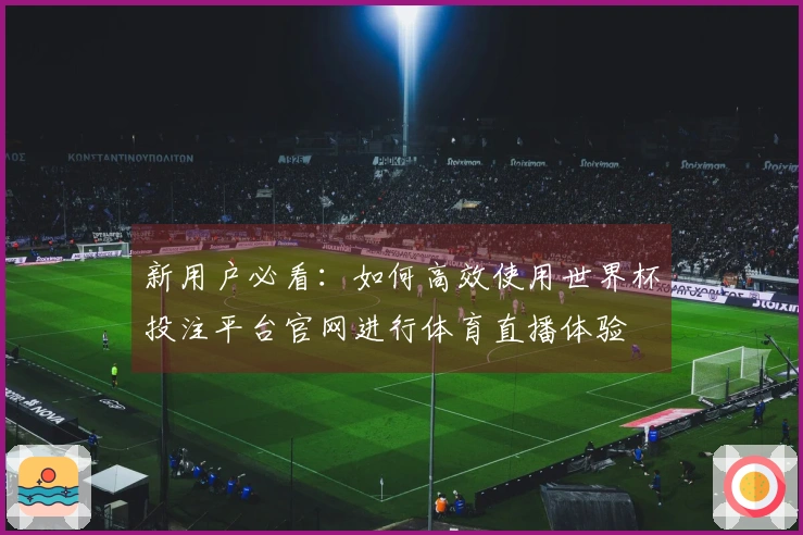 新用户必看：如何高效使用世界杯投注平台官网进行体育直播体验