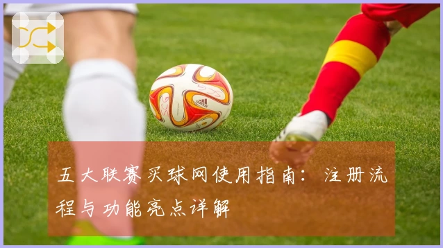 五大联赛买球网使用指南:注册流程与功能亮点详解