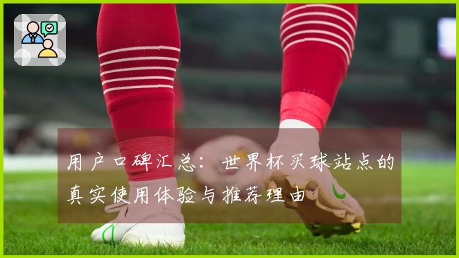 用户口碑汇总:世界杯买球站点的真实使用体验与推荐理由
