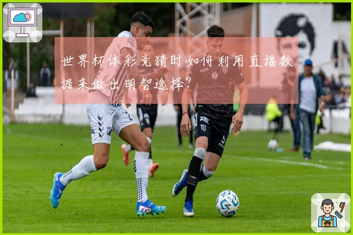 世界杯体彩竞猜时如何利用直播数据来做出明智选择？