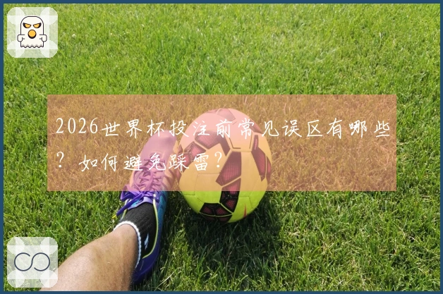 2026世界杯投注前常见误区有哪些？如何避免踩雷？