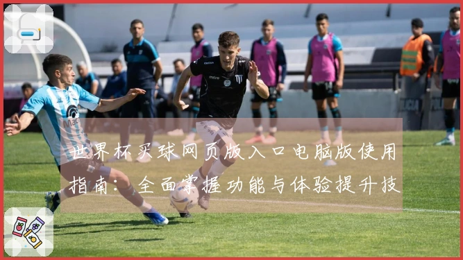 世界杯买球网页版入口电脑版使用指南：全面掌握功能与体验提升技巧